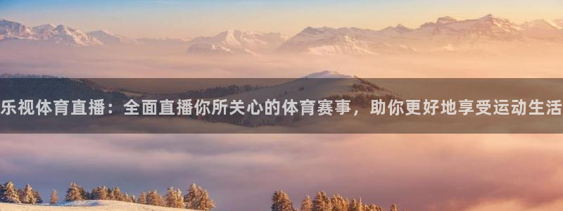 乐视体育直播：全面直播你所关心的体育赛事，助你更好地享受运动生活